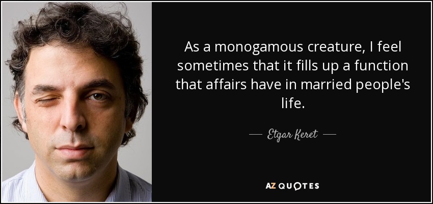 As a monogamous creature, I feel sometimes that it fills up a function that affairs have in married people's life. - Etgar Keret
