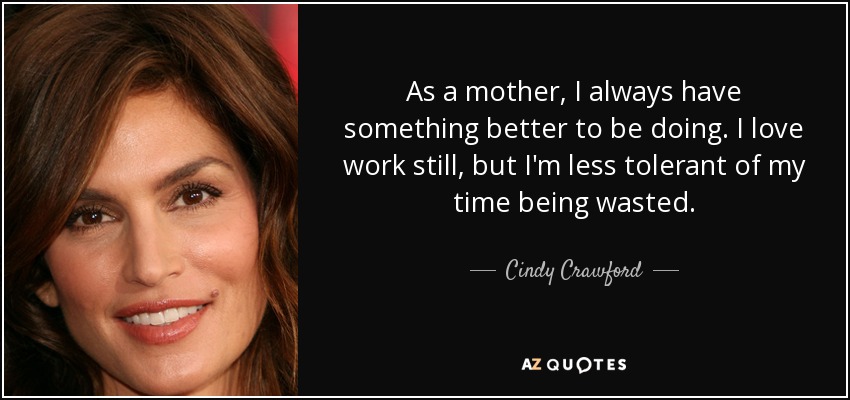 As a mother, I always have something better to be doing. I love work still, but I'm less tolerant of my time being wasted. - Cindy Crawford