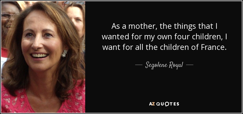As a mother, the things that I wanted for my own four children, I want for all the children of France. - Segolene Royal