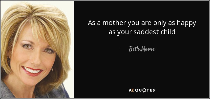 As a mother you are only as happy as your saddest child - Beth Moore