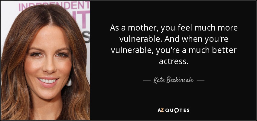 As a mother, you feel much more vulnerable. And when you're vulnerable, you're a much better actress. - Kate Beckinsale