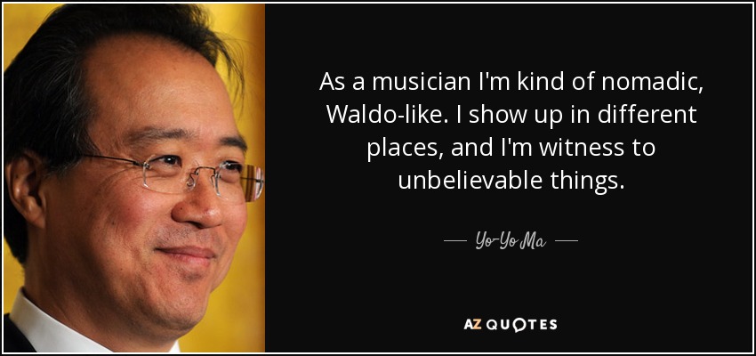 As a musician I'm kind of nomadic, Waldo-like. I show up in different places, and I'm witness to unbelievable things. - Yo-Yo Ma