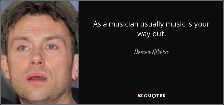 As a musician usually music is your way out. - Damon Albarn