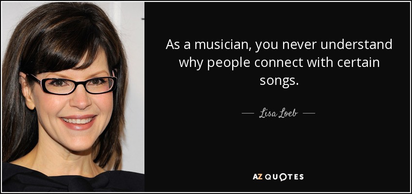 As a musician, you never understand why people connect with certain songs. - Lisa Loeb