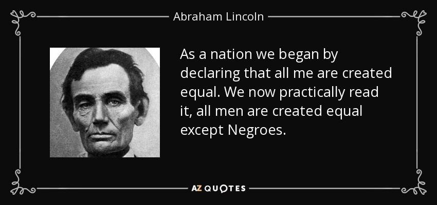As a nation we began by declaring that all me are created equal. We now practically read it, all men are created equal except Negroes. - Abraham Lincoln
