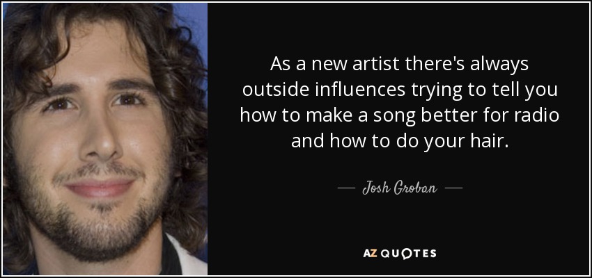 As a new artist there's always outside influences trying to tell you how to make a song better for radio and how to do your hair. - Josh Groban