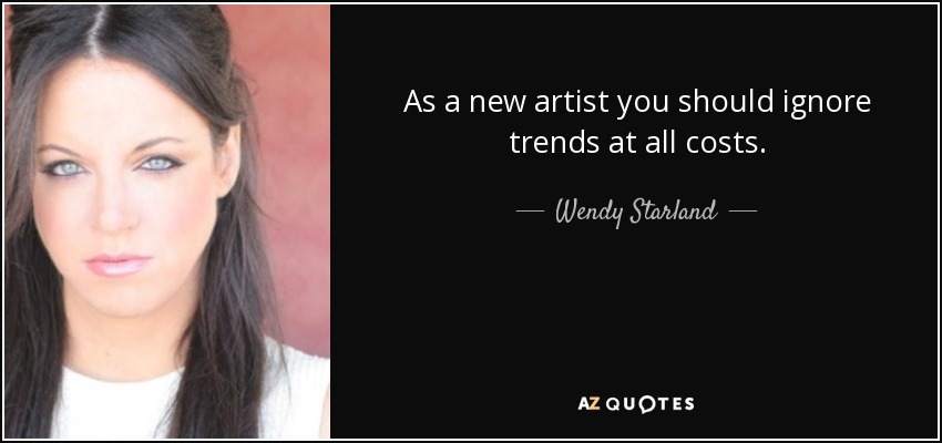 As a new artist you should ignore trends at all costs. - Wendy Starland