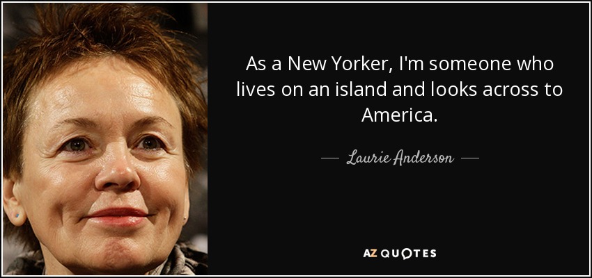 As a New Yorker, I'm someone who lives on an island and looks across to America. - Laurie Anderson