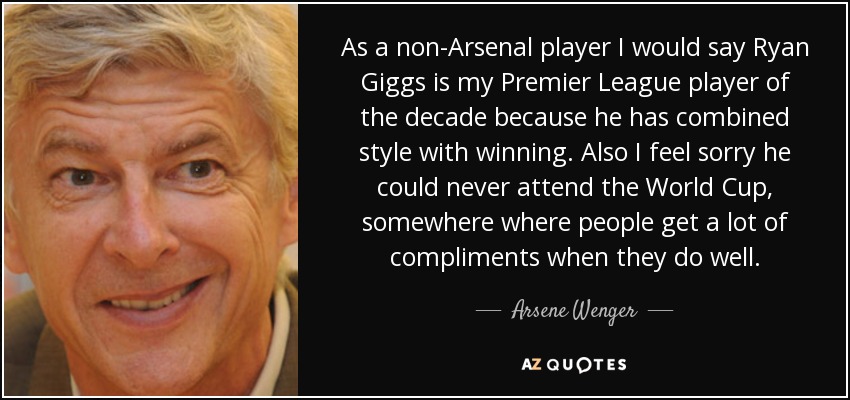 As a non-Arsenal player I would say Ryan Giggs is my Premier League player of the decade because he has combined style with winning. Also I feel sorry he could never attend the World Cup, somewhere where people get a lot of compliments when they do well. - Arsene Wenger