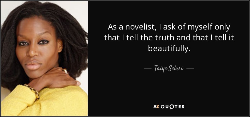 As a novelist, I ask of myself only that I tell the truth and that I tell it beautifully. - Taiye Selasi