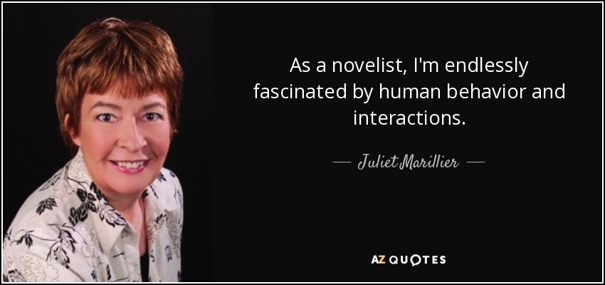 As a novelist, I'm endlessly fascinated by human behavior and interactions. - Juliet Marillier