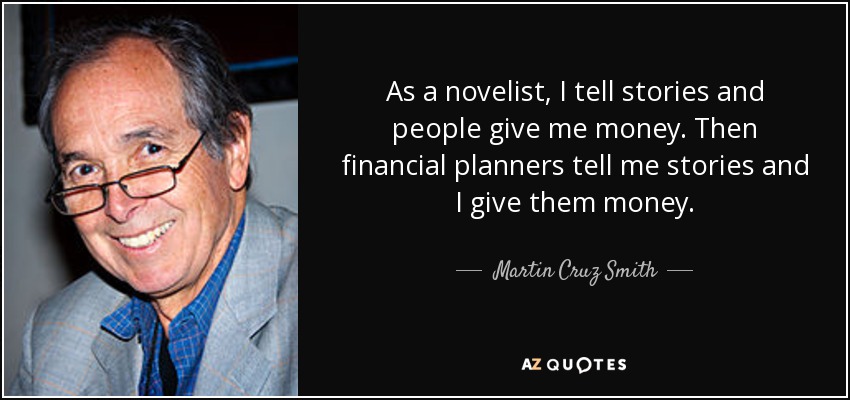 As a novelist, I tell stories and people give me money. Then financial planners tell me stories and I give them money. - Martin Cruz Smith