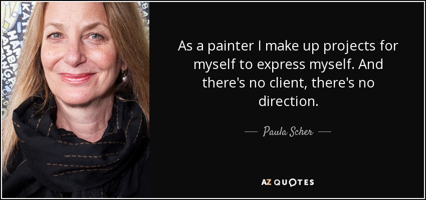 As a painter I make up projects for myself to express myself. And there's no client, there's no direction. - Paula Scher