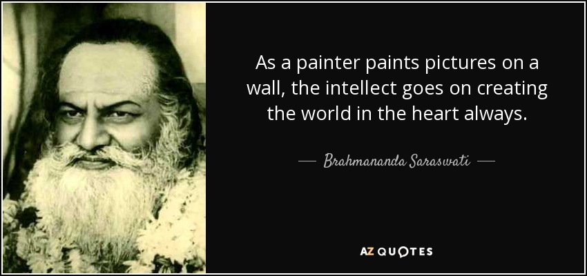 As a painter paints pictures on a wall, the intellect goes on creating the world in the heart always. - Brahmananda Saraswati