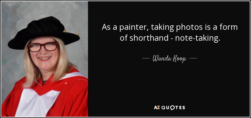 As a painter, taking photos is a form of shorthand - note-taking. - Wanda Koop