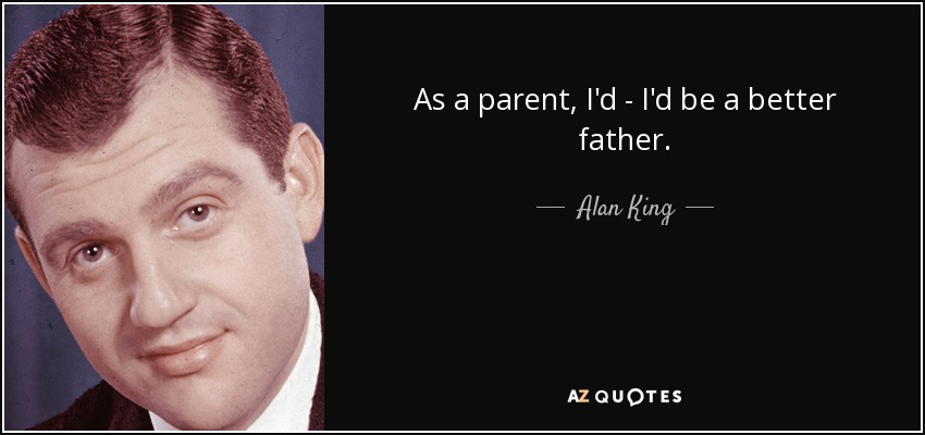 As a parent, I'd - I'd be a better father. - Alan King