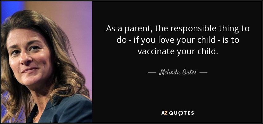 As a parent, the responsible thing to do - if you love your child - is to vaccinate your child. - Melinda Gates