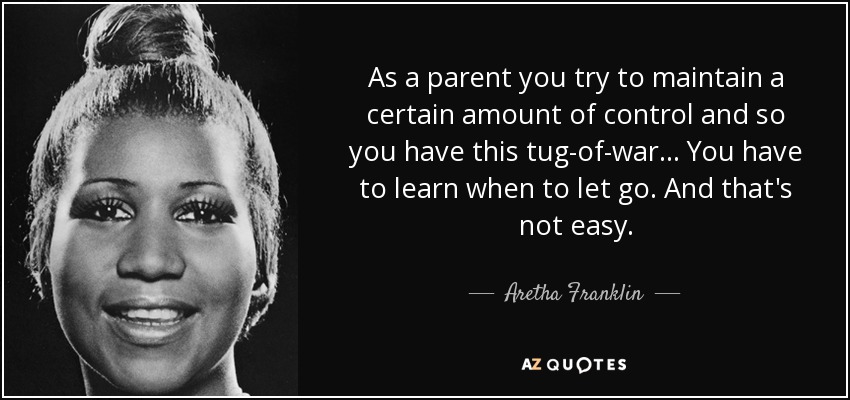 As a parent you try to maintain a certain amount of control and so you have this tug-of-war ... You have to learn when to let go. And that's not easy. - Aretha Franklin