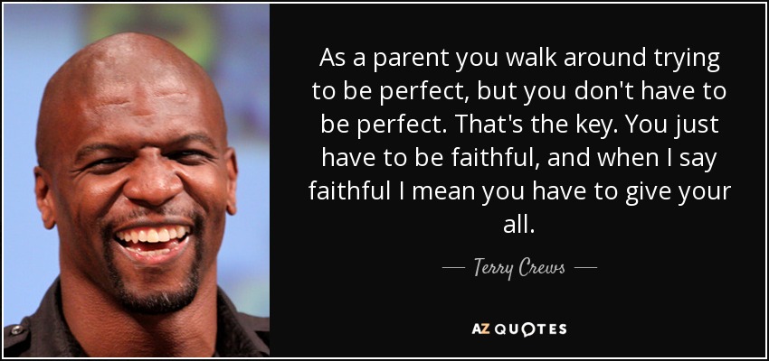 As a parent you walk around trying to be perfect, but you don't have to be perfect. That's the key. You just have to be faithful, and when I say faithful I mean you have to give your all. - Terry Crews