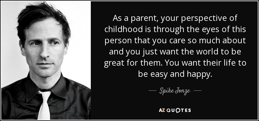 As a parent, your perspective of childhood is through the eyes of this person that you care so much about and you just want the world to be great for them. You want their life to be easy and happy. - Spike Jonze
