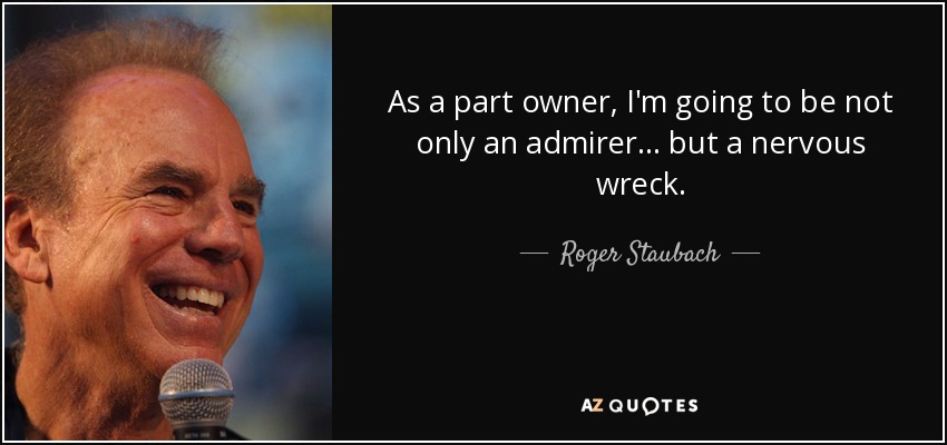 As a part owner, I'm going to be not only an admirer... but a nervous wreck. - Roger Staubach