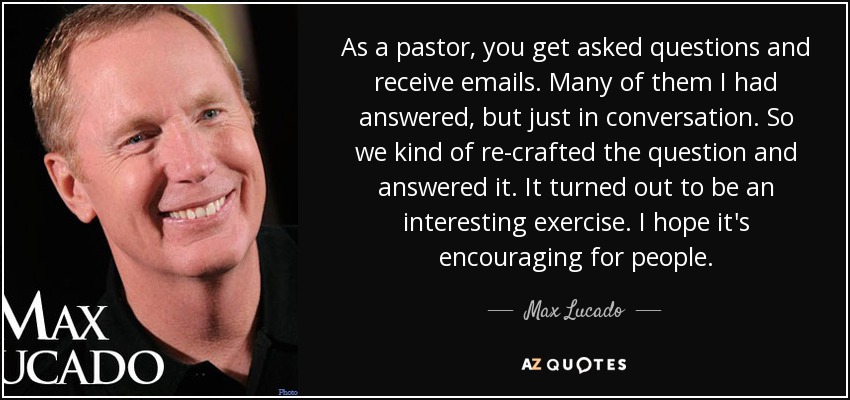As a pastor, you get asked questions and receive emails. Many of them I had answered, but just in conversation. So we kind of re-crafted the question and answered it. It turned out to be an interesting exercise. I hope it's encouraging for people. - Max Lucado