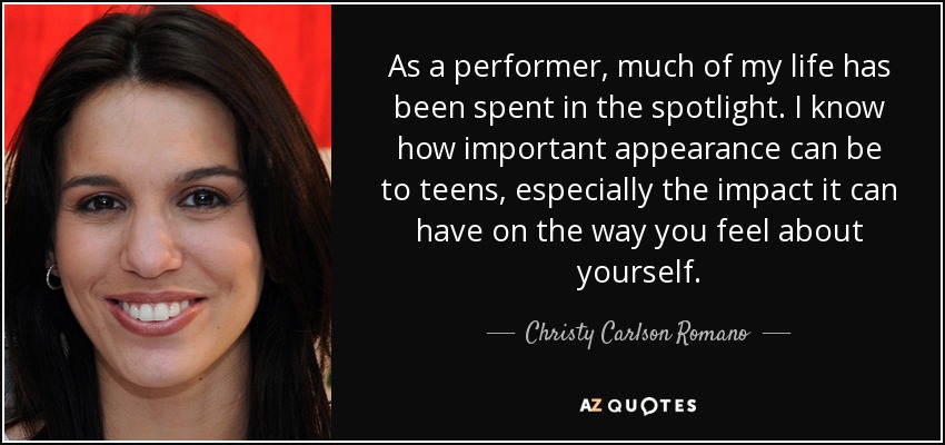 As a performer, much of my life has been spent in the spotlight. I know how important appearance can be to teens, especially the impact it can have on the way you feel about yourself. - Christy Carlson Romano