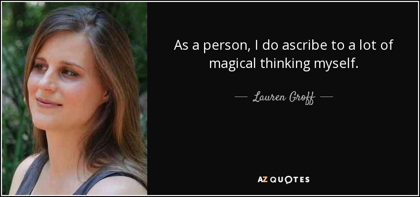 As a person, I do ascribe to a lot of magical thinking myself. - Lauren Groff