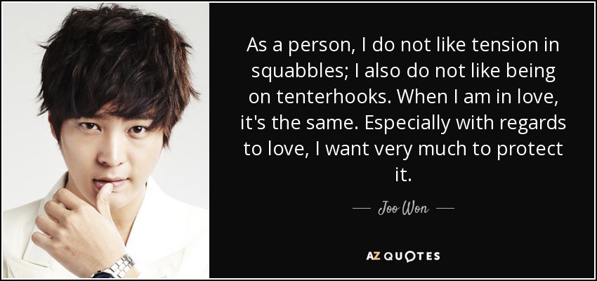 As a person, I do not like tension in squabbles; I also do not like being on tenterhooks. When I am in love, it's the same. Especially with regards to love, I want very much to protect it. - Joo Won