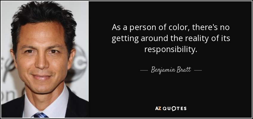 As a person of color, there's no getting around the reality of its responsibility. - Benjamin Bratt