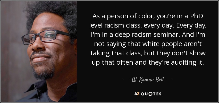 As a person of color, you're in a PhD level racism class, every day. Every day, I'm in a deep racism seminar. And I'm not saying that white people aren't taking that class, but they don't show up that often and they're auditing it. - W. Kamau Bell