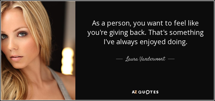 As a person, you want to feel like you're giving back. That's something I've always enjoyed doing. - Laura Vandervoort