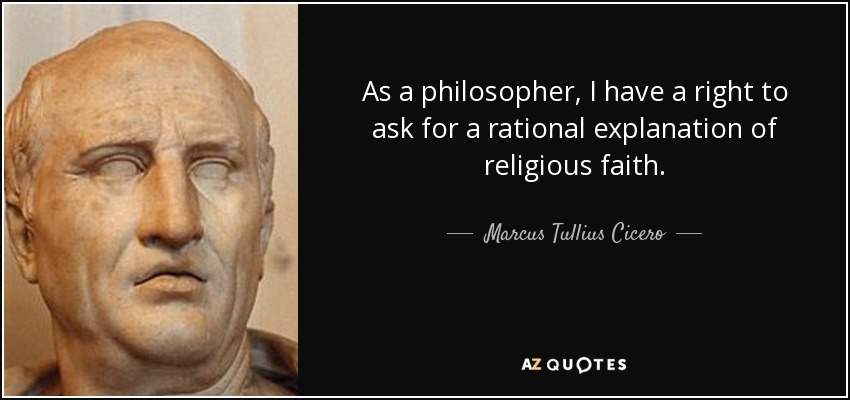 As a philosopher, I have a right to ask for a rational explanation of religious faith. - Marcus Tullius Cicero
