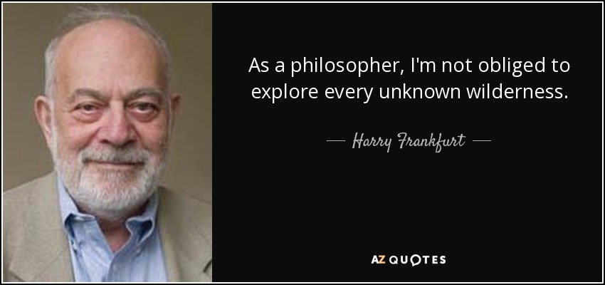 As a philosopher, I'm not obliged to explore every unknown wilderness. - Harry Frankfurt