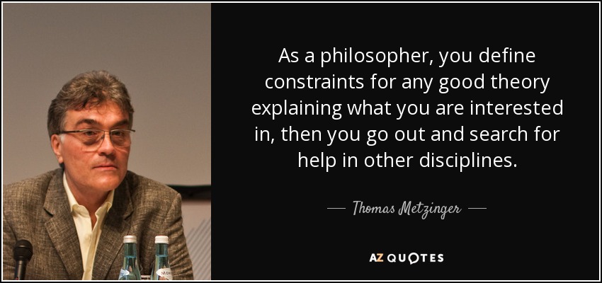As a philosopher, you define constraints for any good theory explaining what you are interested in, then you go out and search for help in other disciplines. - Thomas Metzinger