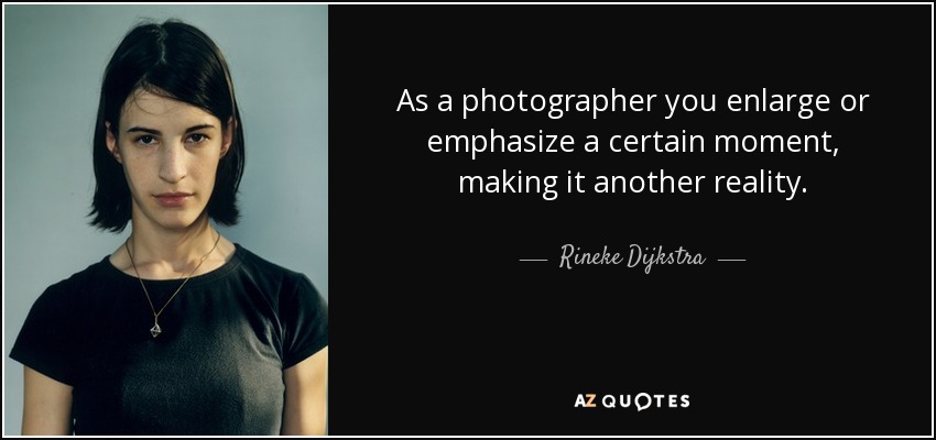 As a photographer you enlarge or emphasize a certain moment, making it another reality. - Rineke Dijkstra