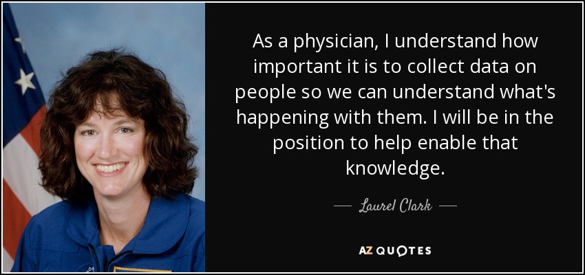 As a physician, I understand how important it is to collect data on people so we can understand what's happening with them. I will be in the position to help enable that knowledge. - Laurel Clark