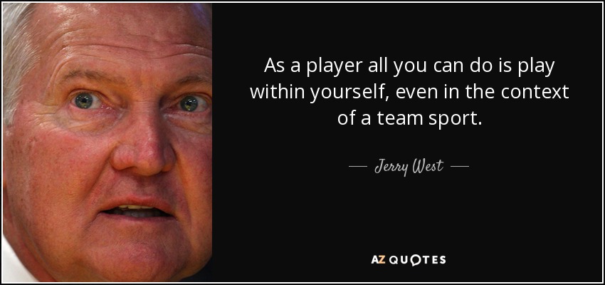 As a player all you can do is play within yourself, even in the context of a team sport. - Jerry West