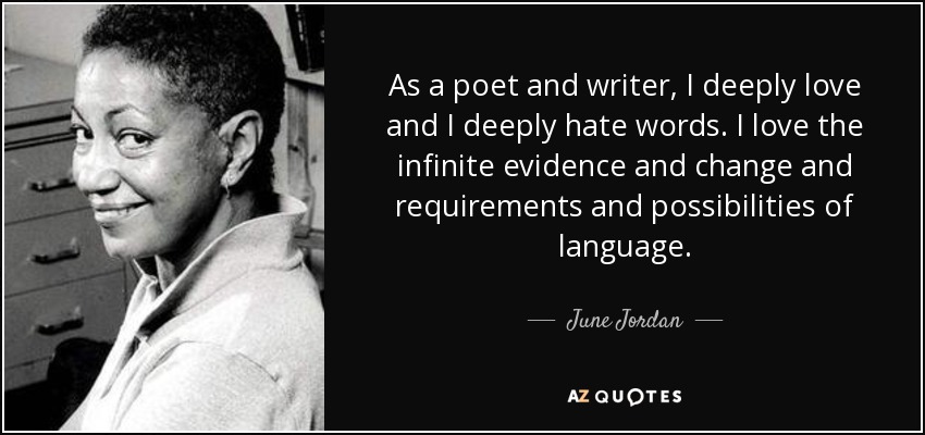 As a poet and writer, I deeply love and I deeply hate words. I love the infinite evidence and change and requirements and possibilities of language. - June Jordan