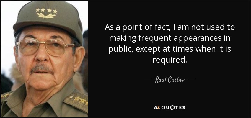 As a point of fact, I am not used to making frequent appearances in public, except at times when it is required. - Raul Castro