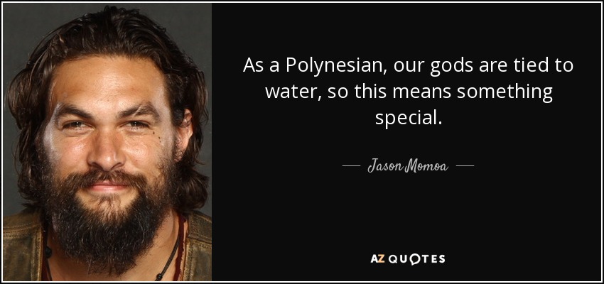 As a Polynesian, our gods are tied to water, so this means something special. - Jason Momoa
