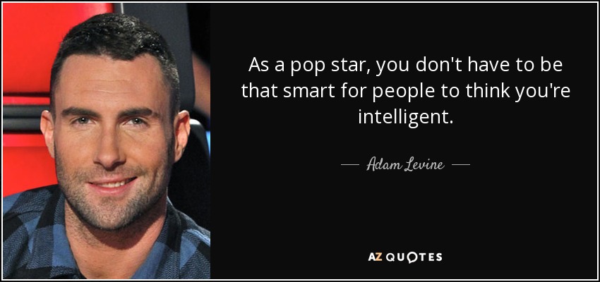 As a pop star, you don't have to be that smart for people to think you're intelligent. - Adam Levine