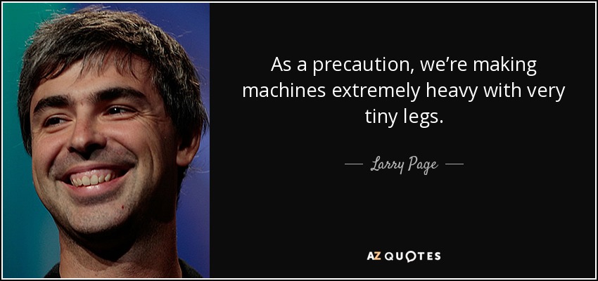 As a precaution, we’re making machines extremely heavy with very tiny legs. - Larry Page