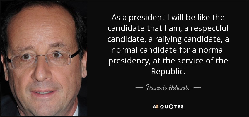 As a president I will be like the candidate that I am, a respectful candidate, a rallying candidate, a normal candidate for a normal presidency, at the service of the Republic. - Francois Hollande