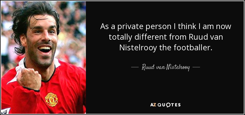 As a private person I think I am now totally different from Ruud van Nistelrooy the footballer. - Ruud van Nistelrooy