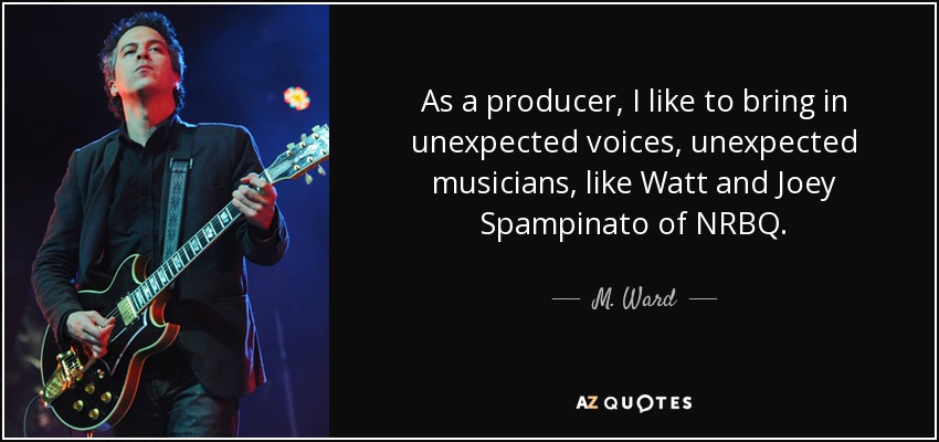 As a producer, I like to bring in unexpected voices, unexpected musicians, like Watt and Joey Spampinato of NRBQ. - M. Ward