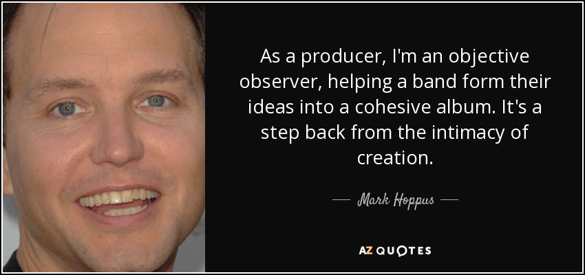 As a producer, I'm an objective observer, helping a band form their ideas into a cohesive album. It's a step back from the intimacy of creation. - Mark Hoppus