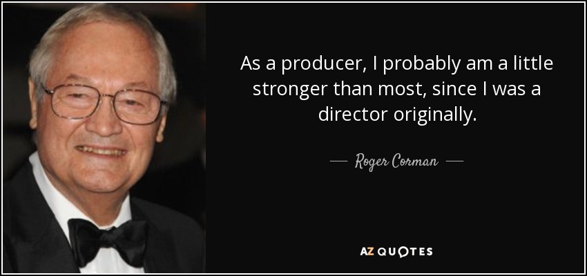 As a producer, I probably am a little stronger than most, since I was a director originally. - Roger Corman