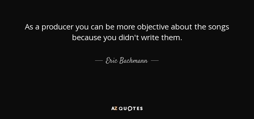 As a producer you can be more objective about the songs because you didn't write them. - Eric Bachmann