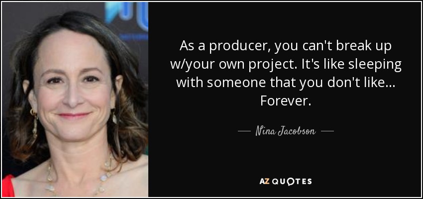 As a producer, you can't break up w/your own project. It's like sleeping with someone that you don't like... Forever. - Nina Jacobson